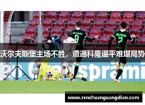 沃尔夫斯堡主场不胜，遭遇科隆逼平难堪局势