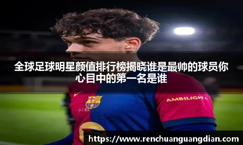 全球足球明星颜值排行榜揭晓谁是最帅的球员你心目中的第一名是谁