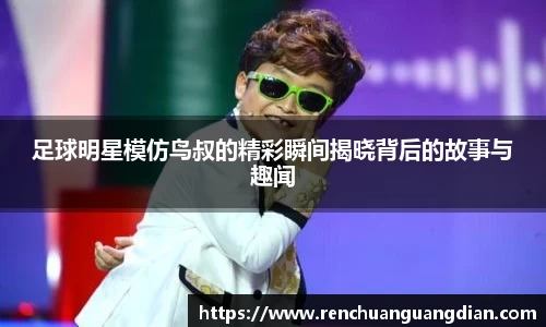 足球明星模仿鸟叔的精彩瞬间揭晓背后的故事与趣闻